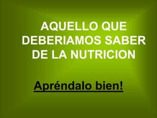 AQUELLO QUE
DEBERIAMOS SABER
 DE LA NUTRICION

 Apréndalo bien!
 