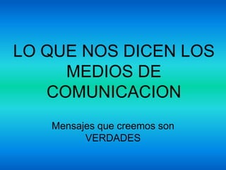 LO QUE NOS DICEN LOS
     MEDIOS DE
   COMUNICACION
   Mensajes que creemos son
         VERDADES
 