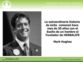La extraordinaria historia
 de éxito comenzó hace
  mas de 30 años con el
  Sueño de un hombre el
 Fundador de HERBALIFE

      Mark Hughes
 