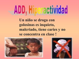 Un niño se droga con
golosinas es inquieto,
malcriado, tiene caries y no
se concentra en clase !
 
