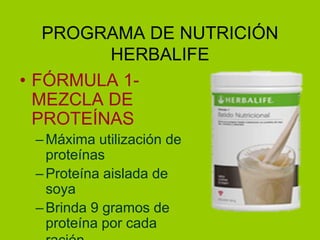 PROGRAMA DE NUTRICIÓN
         HERBALIFE
• FÓRMULA 1-
  MEZCLA DE
  PROTEÍNAS
 – Máxima utilización de
   proteínas
 – Proteína aislada de
   soya
 – Brinda 9 gramos de
   proteína por cada
 