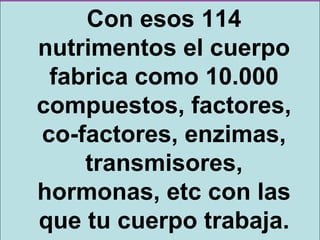 Con esos 114
nutrimentos el cuerpo
 fabrica como 10.000
compuestos, factores,
co-factores, enzimas,
    transmisores,
hormonas, etc con las
que tu cuerpo trabaja.
 