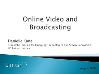 Online Video and Broadcasting Danielle Kane Research Librarian for Emerging Technologies and Service Innovation UC Irvine Libraries Lunch2.0 August 2009 
