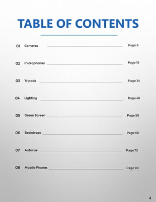 Cameras01
02
03
04
05
06
07
08
TABLE OF CONTENTS
microphones
Tripods
Lighting
Green Screen
Backdrops
Autocue
Mobile Phones
Page 6
Page 19
Page 34
Page 48
Page 58
Page 68
Page 75
Page 90
4
 