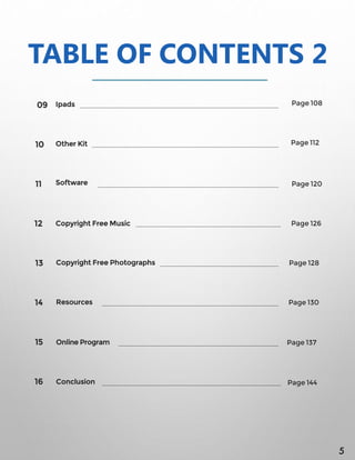 Ipads09
10
11
12
13
14
15
16
TABLE OF CONTENTS 2
Other Kit
Software
Copyright Free Music
Copyright Free Photographs
Resources
Online Program
Conclusion
Page 108
Page 112
Page 120
Page 126
Page 128
Page 130
Page 137
Page 144
5
 