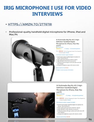IRIG MICROPHONE I USE FOR VIDEO
INTERVIEWS
• HTTPS://AMZN.TO/2TT6T8I
• Professional-quality handheld digital microphone for iPhone, iPad and
Mac/Pc
96
 