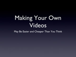 Making Your Own
     Videos
May Be Easier and Cheaper Than You Think
 