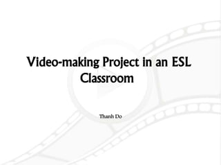 1
Video-making Project in an ESL
Classroom
Thanh Do
 