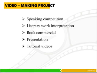 Thanh Do
 Speaking competition
 Literary work interpretation
 Book commercial
 Presentation
 Tutorial videos
VIDEO – MAKING PROJECT
 