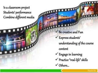 Thanh Do
Is a classroomproject
Students’ performance
Combine different media
Be creative and Fun
Expressstudents’
understandingof the course
content
Engage in learning
Practice “real-life”skills
Others…
 