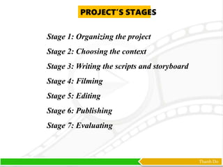 Thanh Do
PROJECT’S STAGES
Stage 1: Organizing the project
Stage 2: Choosing the context
Stage 3: Writing the scripts and storyboard
Stage 4: Filming
Stage 5: Editing
Stage 6: Publishing
Stage 7: Evaluating
 