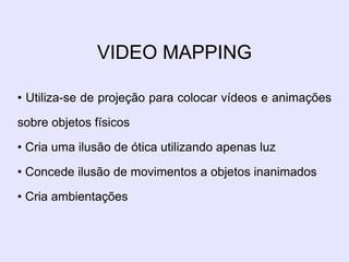 VIDEO MAPPING

• Utiliza-se de projeção para colocar vídeos e animações

sobre objetos físicos

• Cria uma ilusão de ótica utilizando apenas luz

• Concede ilusão de movimentos a objetos inanimados

• Cria ambientações
 
