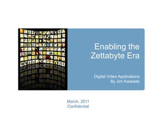 Enabling the Zettabyte Era Digital Video Applications By Jim Kaskade March, 2011 Confidential 