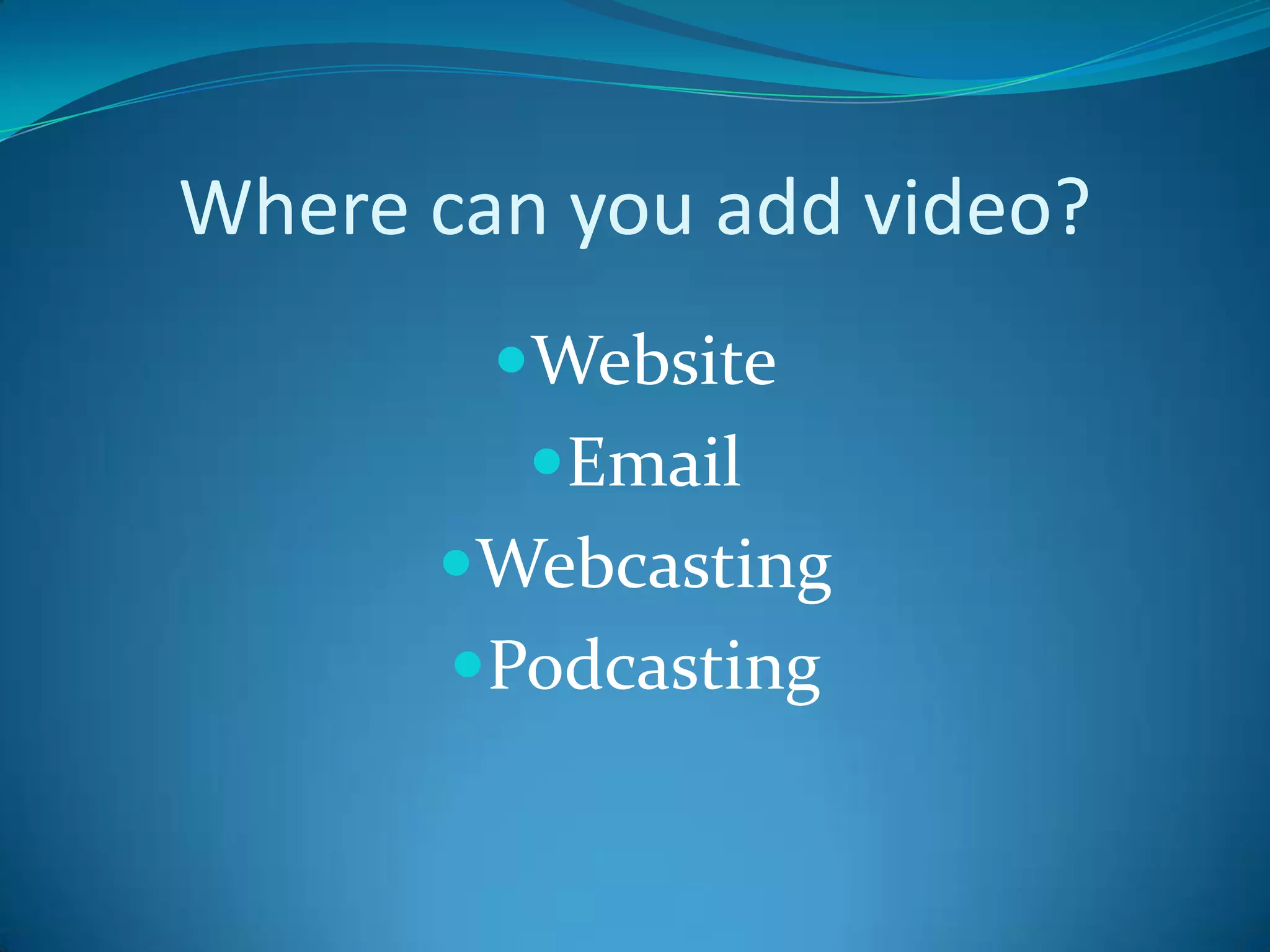 Where can you add video?WebsiteEmailWebcastingPodcasting 