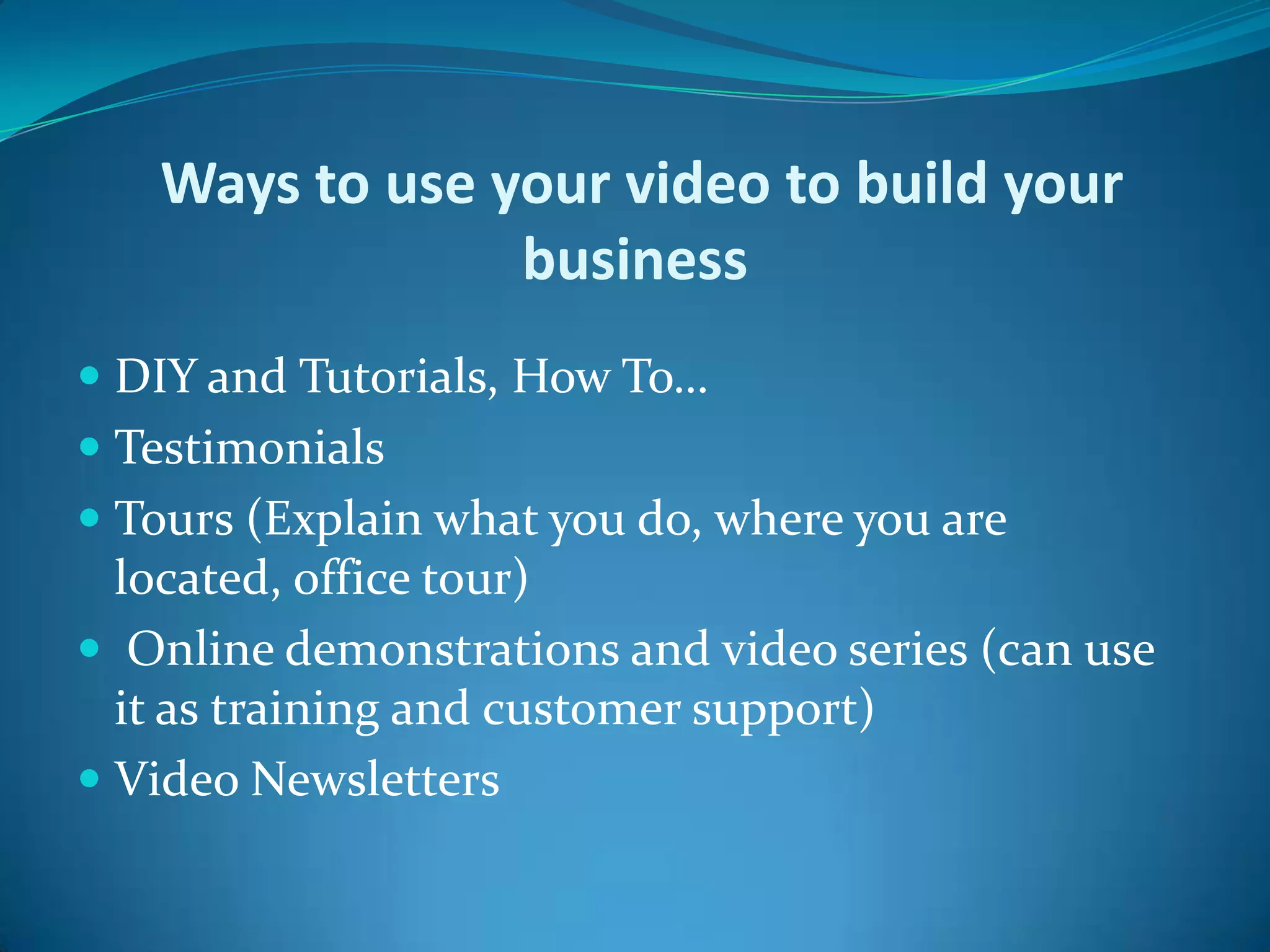  Ways to use your video to build your businessDIY and Tutorials, How To…TestimonialsTours (Explain what you do, where you are located, office tour) Online demonstrations and video series (can use it as training and customer support)Video Newsletters