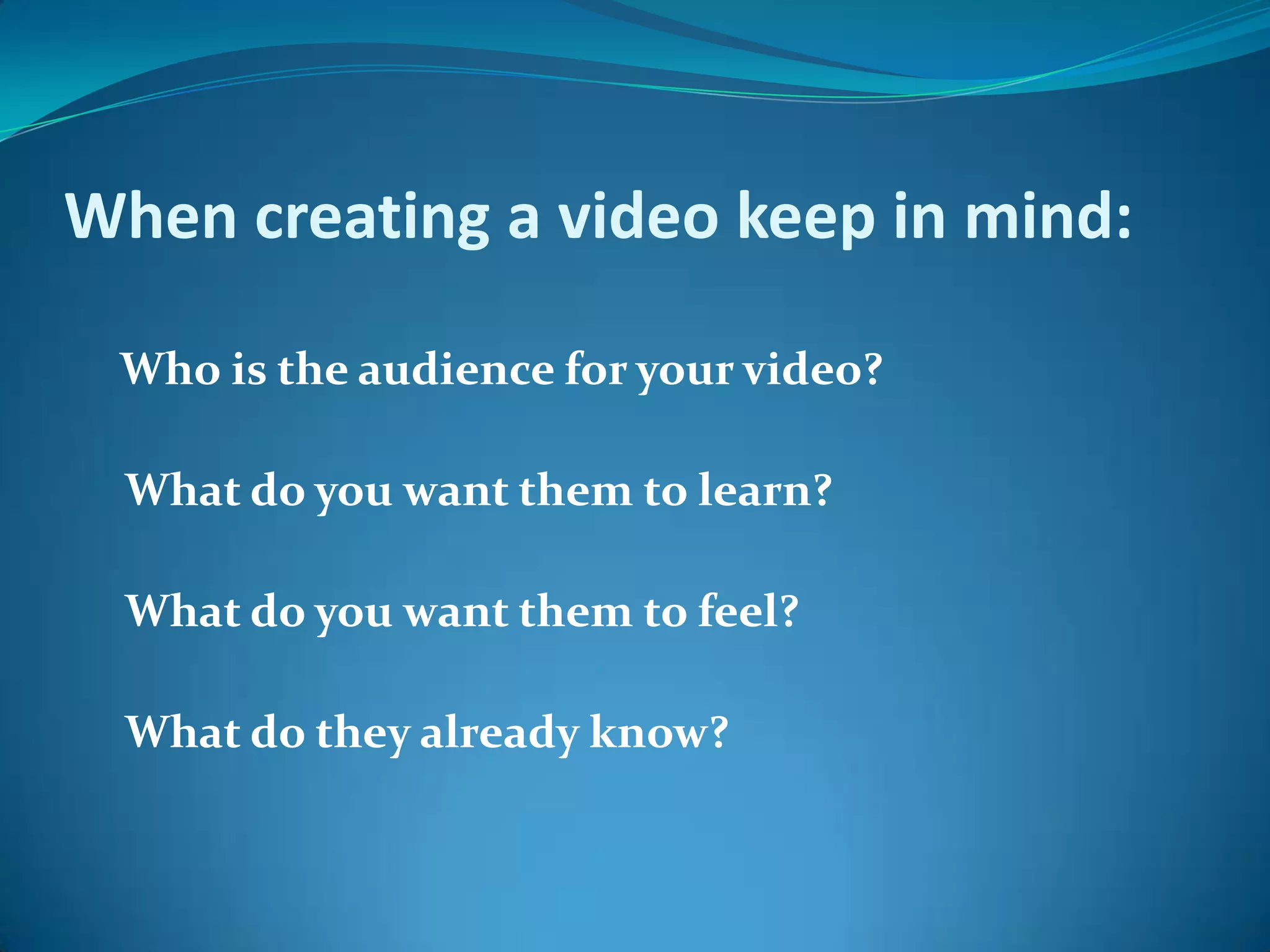  When creating a video keep in mind:     Who is the audience for your video? What do you want them to learn? What do you want them to feel? What do they already know? 
