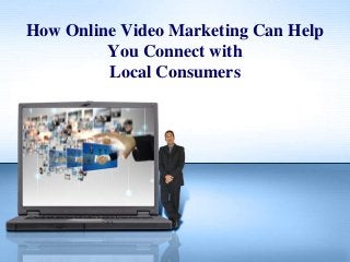 How Online Video Marketing Can Help
You Connect with
Local Consumers
 
