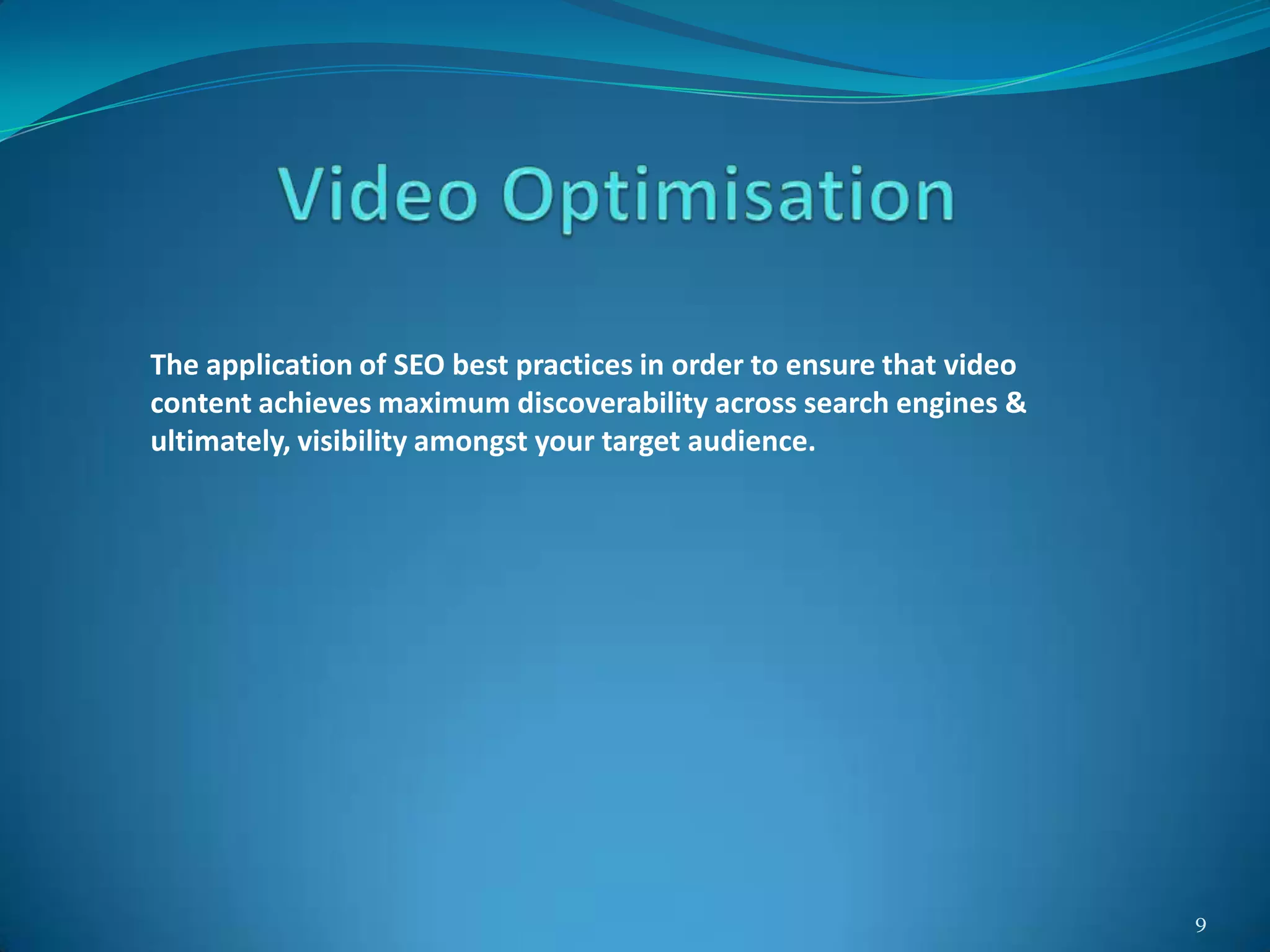 9
The application of SEO best practices in order to ensure that video
content achieves maximum discoverability across search engines &
ultimately, visibility amongst your target audience.
 