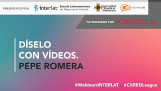 #FormaciónEBusiness#WebinarsINTERLAT  #CXREDLeague
DÍSELO
CON VÍDEOS.
PEPE ROMERA
 