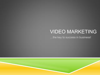 VIDEO MARKETING 
…the key to success in business! 
 