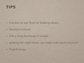 TIPS
• Camera at eye level or looking down
• Sound is critical
• Tell a story but keep it simple
• getting the right shots can make edit work minimal
• High Energy
 
