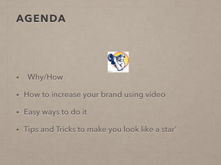 AGENDA
!
• Why/How
• How to increase your brand using video
• Easy ways to do it
• Tips and Tricks to make you look like a star’
 