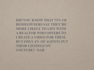 DID YOU KNOW THAT 73% OF
HOMEOWNERS SAY THEY’RE
MORE LIKELY TO LIST WITH
A REALTOR WHO OFFERS TO
CREATE A VIDEO FOR THEM,
BUT ONLY 4% OF AGENTS PUT
THEIR LISTINGS ON
YOUTUBE? -NAR
 