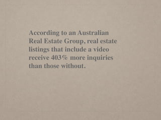 According to an Australian
Real Estate Group, real estate
listings that include a video
receive 403% more inquiries
than those without.
 