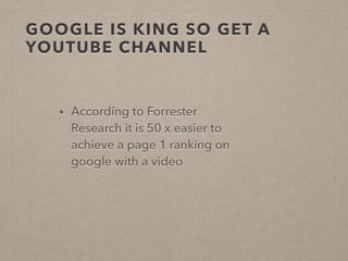 GOOGLE IS KING SO GET A
YOUTUBE CHANNEL
• According to Forrester
Research it is 50 x easier to
achieve a page 1 ranking on
google with a video
 