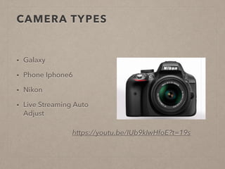 CAMERA TYPES
• Galaxy
• Phone Iphone6
• Nikon
• Live Streaming Auto
Adjust
!
!
! https://youtu.be/IUb9kIwHfoE?t=19s
 