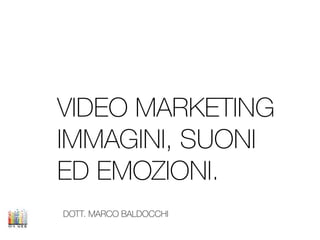 DOTT. MARCO BALDOCCHI
VIDEO MARKETING
IMMAGINI, SUONI
ED EMOZIONI.
 