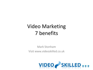 Video Marketing 7 benefits Mark Stonham Visit www.videoskilled.co.uk 