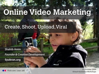 Online Video Marketing
Create, Shoot, Upload,Viral



Shahib Amin
Founder & Creative Development
Syukran.org


                                                                                                                                                                         31 October 2009
 Flickr.com | User: izik
       Presentation Copyright© 2009 Syukran.org. All Rights Reserved. These slides may not be used or distributed without written permission of Syukran.org. http://www.syukran.org Workshops
                                                                                                                                                  Virtual Assistance
 