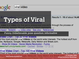 Types of Viral
Funny, Unbelievable, pose question, informative




                                                                                                                                                                        31 October 2009
 http://www.youtube,com
      Presentation Copyright© 2009 Syukran.org. All Rights Reserved. These slides may not be used or distributed without written permission of Syukran.org. http://www.syukran.org Workshops
                                                                                                                                                 Virtual Assistance
 