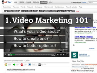 1. Video Marketing 101
        What’s your video about?
        How to create one?
        How to better optimize?




                                                                                                                                                                       31 October 2009
http://viddler.com/user/syukranorg
     Presentation Copyright© 2009 Syukran.org. All Rights Reserved. These slides may not be used or distributed without written permission of Syukran.org. http://www.syukran.org Workshops
                                                                                                                                                Virtual Assistance
 