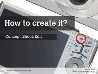 How to create it?
Concept, Shoot, Edit




                                                                                                                                                                        31 October 2009
 Photo: Canon Ixus, canon.com
      Presentation Copyright© 2009 Syukran.org. All Rights Reserved. These slides may not be used or distributed without written permission of Syukran.org. http://www.syukran.org Workshops
                                                                                                                                                 Virtual Assistance
 