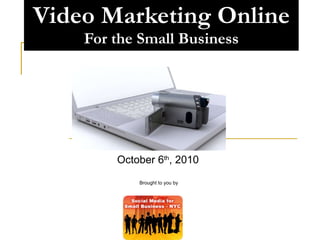 Video Marketing Online For the Small Business October 6 th , 2010  Brought to you by  