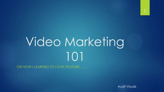 1

Video Marketing
101
OR HOW I LEARNED TO LOVE YOUTUBE…….

Audit Visuals

 