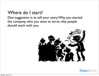 Where do I start?
One suggestion is to tell your story.Why you started
the company, who you want to serve, why people
shou...