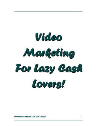 VideoVideo
MarketingMarketing
For Lazy CashFor Lazy Cash
Lovers!Lovers!
Video Marketing For Lazy Cash Lovers!Video Marketing For Lazy Cash Lovers! 11
 