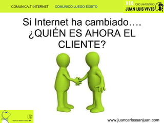 Si Internet ha cambiado…. ¿QUIÉN ES AHORA EL CLIENTE? www.juancarlossanjuan.com www.juancarlossanjuan.com COMUNICA.T INTERNET  COMUNICO LUEGO EXISTO 