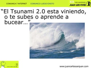 “ El Tsunami 2.0 esta viniendo, o te subes o aprende a bucear…” www.juancarlossanjuan.com COMUNICA.T INTERNET  COMUNICO LUEGO EXISTO 