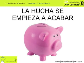 LA HUCHA SE EMPIEZA A ACABAR www.juancarlossanjuan.com COMUNICA.T INTERNET  COMUNICO LUEGO EXISTO 