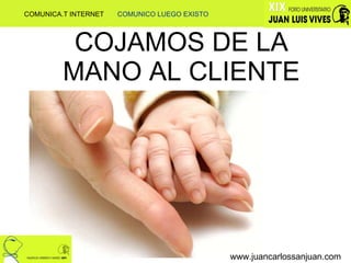 COJAMOS DE LA MANO AL CLIENTE www.juancarlossanjuan.com COMUNICA.T INTERNET  COMUNICO LUEGO EXISTO 