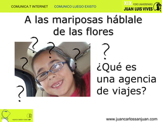 www.juancarlossanjuan.com ¿Qué es una agencia de viajes? ? ? ? ? ? ? www.juancarlossanjuan.com COMUNICA.T INTERNET  COMUNICO LUEGO EXISTO A las mariposas háblale de las flores 
