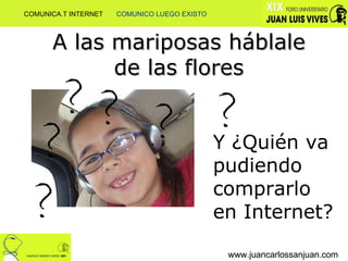 www.juancarlossanjuan.com Y ¿Quién va pudiendo comprarlo en Internet? ? ? ? ? ? ? www.juancarlossanjuan.com A las mariposas háblale de las flores COMUNICA.T INTERNET  COMUNICO LUEGO EXISTO 