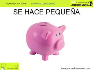 SE HACE PEQUEÑA www.juancarlossanjuan.com COMUNICA.T INTERNET  COMUNICO LUEGO EXISTO 