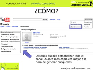 ¿CÓMO? www.juancarlossanjuan.com Después puedes personalizar todo el canal, cuanto más completo mejor a la hora de generar búsquedas COMUNICA.T INTERNET  COMUNICO LUEGO EXISTO 