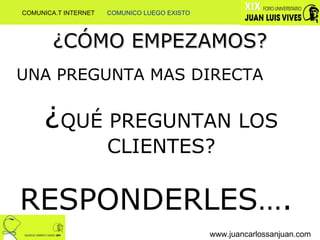 ¿CÓMO EMPEZAMOS? www.juancarlossanjuan.com UNA PREGUNTA MAS DIRECTA ¿ QUÉ PREGUNTAN LOS CLIENTES? RESPONDERLES….  COMUNICA.T INTERNET  COMUNICO LUEGO EXISTO 