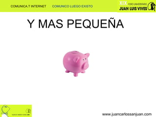 Y MAS PEQUEÑA www.juancarlossanjuan.com COMUNICA.T INTERNET  COMUNICO LUEGO EXISTO 